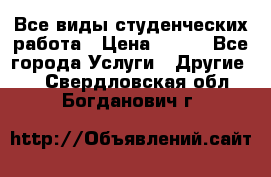 Все виды студенческих работа › Цена ­ 100 - Все города Услуги » Другие   . Свердловская обл.,Богданович г.